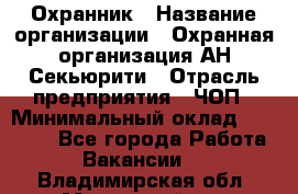 Охранник › Название организации ­ Охранная организация АН-Секьюрити › Отрасль предприятия ­ ЧОП › Минимальный оклад ­ 36 000 - Все города Работа » Вакансии   . Владимирская обл.,Муромский р-н